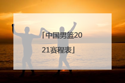 「中国男篮2021赛程表」2022年中国男篮赛程表