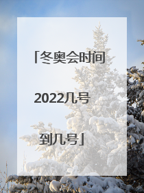 冬奥会时间2022几号到几号