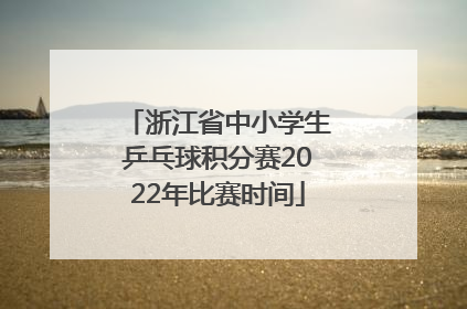 浙江省中小学生乒乓球积分赛2022年比赛时间