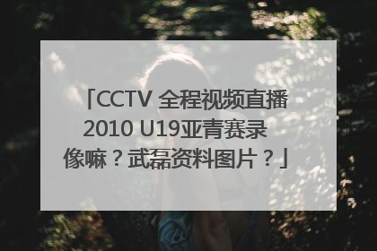CCTV 全程视频直播2010 U19亚青赛录像嘛？武磊资料图片？