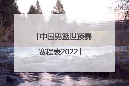 「中国男篮世预赛赛程表2022」世预赛中国男篮赛程表直播在哪看