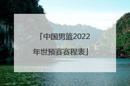 「中国男篮2022年世预赛赛程表」中国男篮2022世预赛比赛回看