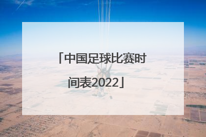 「中国足球比赛时间表2022」中国足球沙特比赛